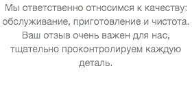 Мы ответственно относимся к качеству: обслуживание, приготовление и чистота. Ваш отзыв очень важен для нас, тщательно проконтролируем каждую деталь. 